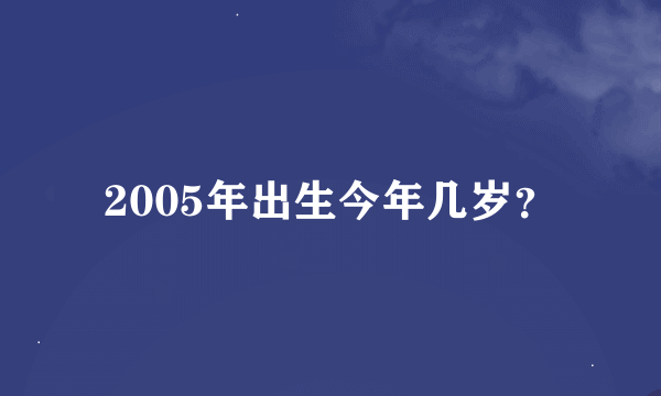 2005年出生今年几岁？