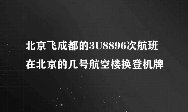 北京飞成都的3U8896次航班在北京的几号航空楼换登机牌