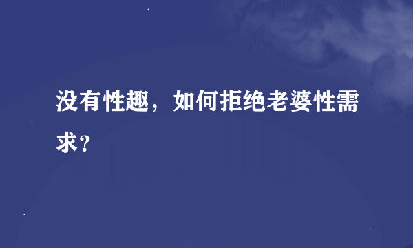 没有性趣，如何拒绝老婆性需求？