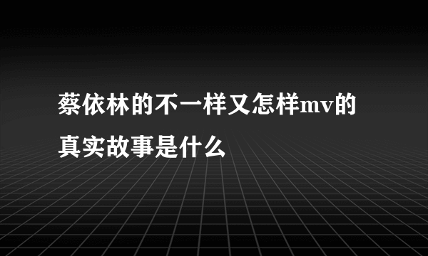 蔡依林的不一样又怎样mv的真实故事是什么