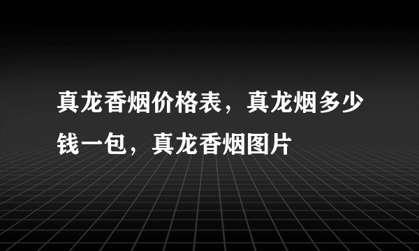 真龙香烟价格表，真龙烟多少钱一包，真龙香烟图片