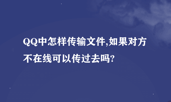 QQ中怎样传输文件,如果对方不在线可以传过去吗?