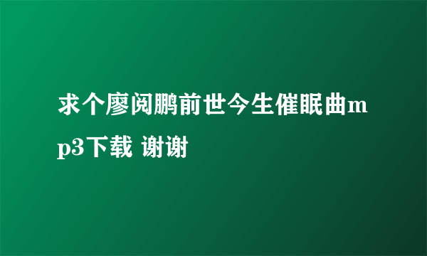 求个廖阅鹏前世今生催眠曲mp3下载 谢谢