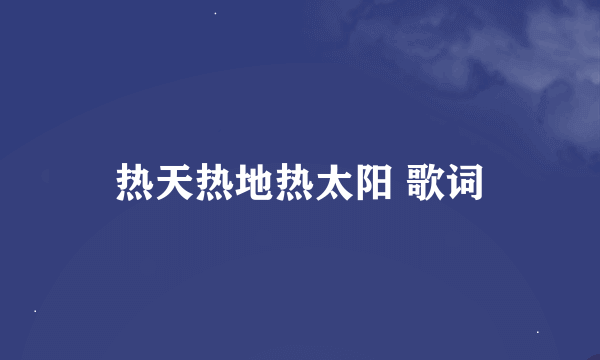 热天热地热太阳 歌词