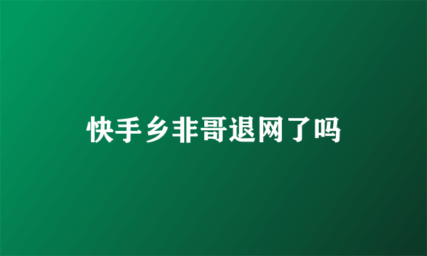 快手乡非哥退网了吗