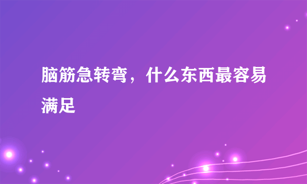 脑筋急转弯，什么东西最容易满足