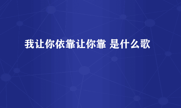 我让你依靠让你靠 是什么歌