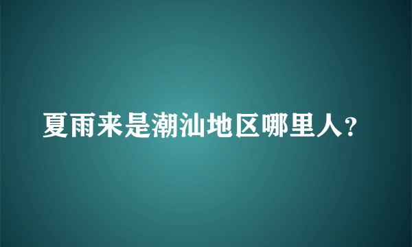 夏雨来是潮汕地区哪里人？