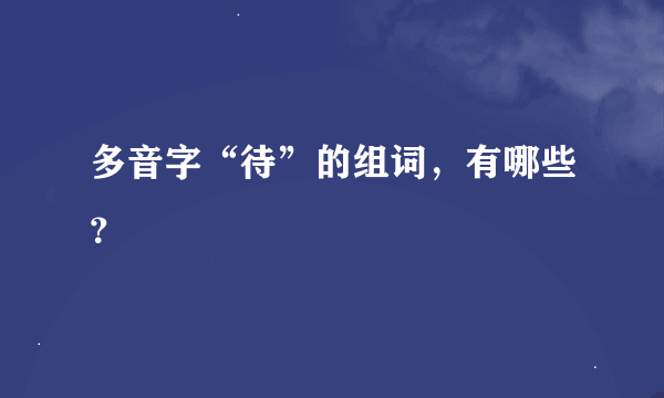 多音字“待”的组词，有哪些？