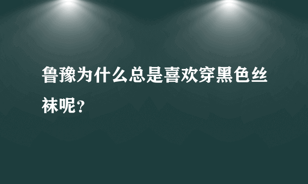 鲁豫为什么总是喜欢穿黑色丝袜呢？