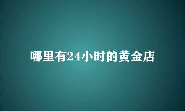 哪里有24小时的黄金店