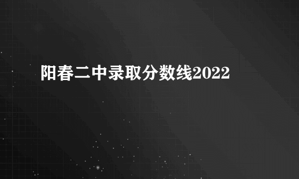 阳春二中录取分数线2022