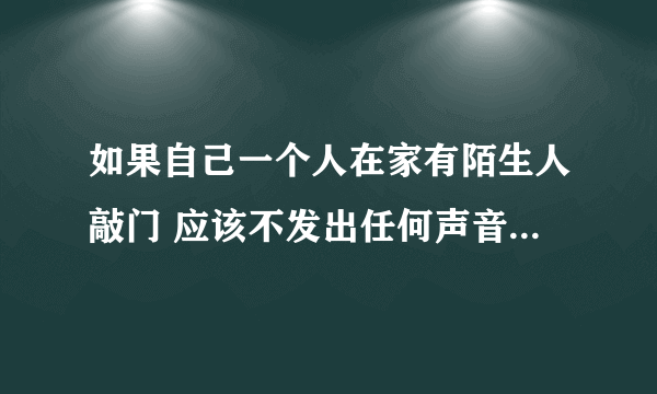 如果自己一个人在家有陌生人敲门 应该不发出任何声音也不开门还是大喊一声谁啊但不开门呢