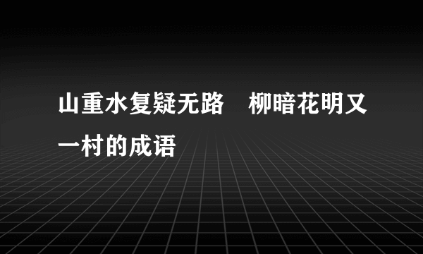 山重水复疑无路 柳暗花明又一村的成语