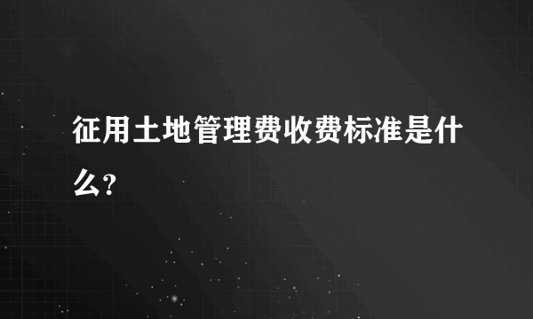 征用土地管理费收费标准是什么？