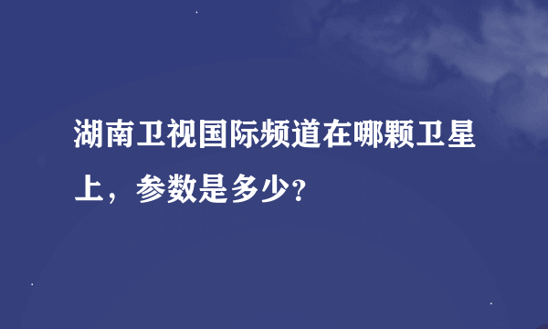 湖南卫视国际频道在哪颗卫星上，参数是多少？