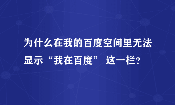 为什么在我的百度空间里无法显示“我在百度” 这一栏？