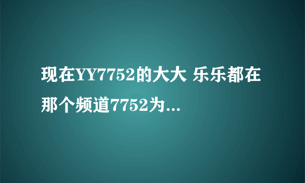 现在YY7752的大大 乐乐都在那个频道7752为什么被冻结？