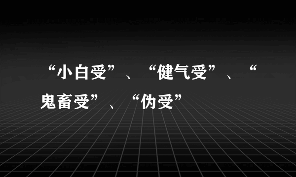 “小白受”、“健气受”、“鬼畜受”、“伪受”