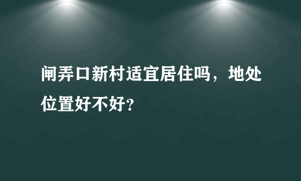 闸弄口新村适宜居住吗，地处位置好不好？