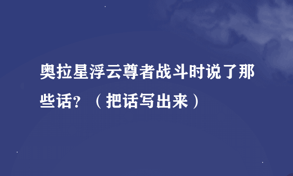 奥拉星浮云尊者战斗时说了那些话？（把话写出来）