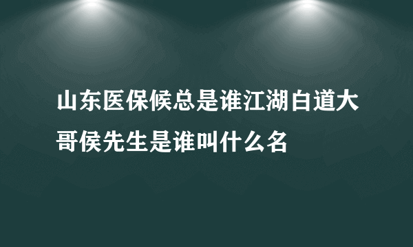 山东医保候总是谁江湖白道大哥侯先生是谁叫什么名