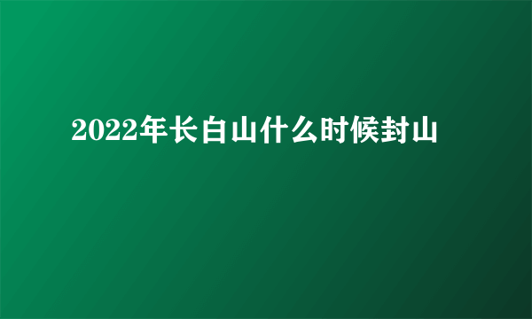 2022年长白山什么时候封山