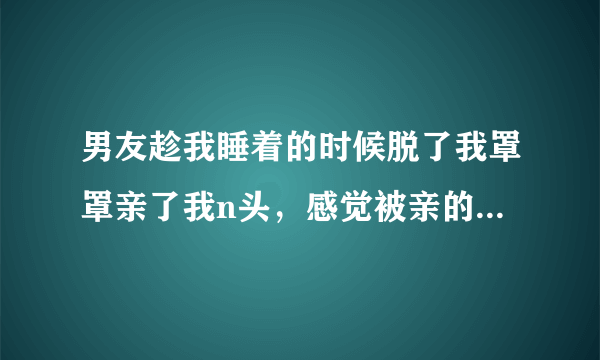 男友趁我睡着的时候脱了我罩罩亲了我n头，感觉被亲的很舒服但不知以后该怎么办