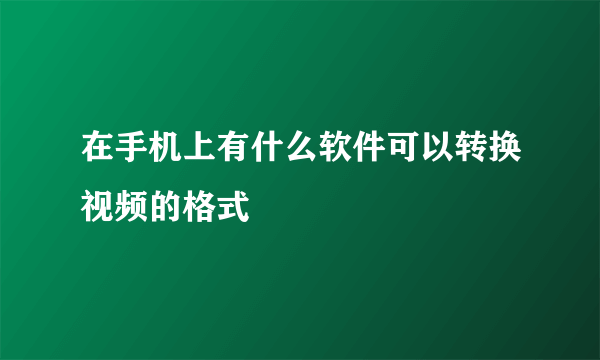 在手机上有什么软件可以转换视频的格式