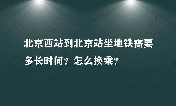 北京西站到北京站坐地铁需要多长时间？怎么换乘？