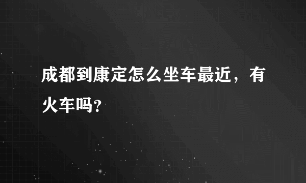 成都到康定怎么坐车最近，有火车吗？