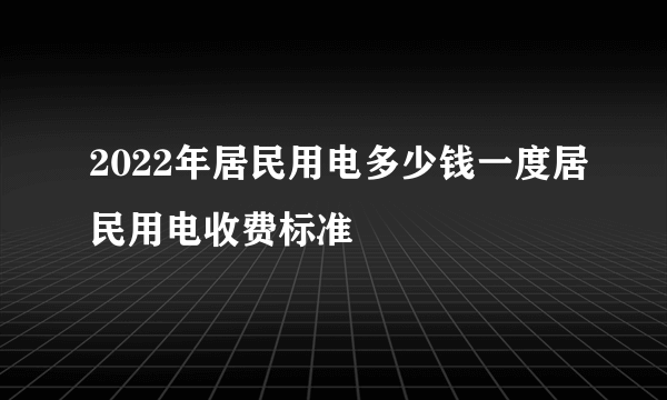 2022年居民用电多少钱一度居民用电收费标准