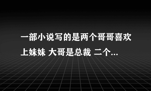 一部小说写的是两个哥哥喜欢上妹妹 大哥是总裁 二个是黑道上的好像叫什么妻