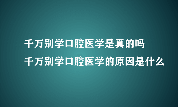 千万别学口腔医学是真的吗 千万别学口腔医学的原因是什么