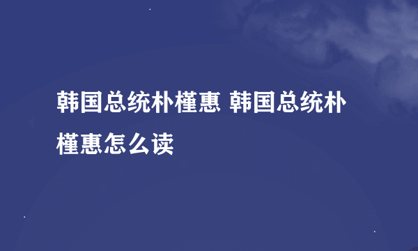 韩国总统朴槿惠 韩国总统朴槿惠怎么读