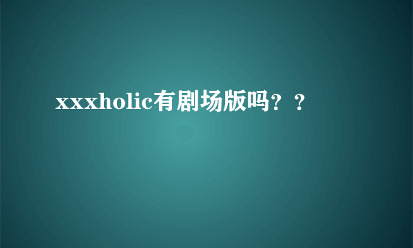 xxxholic有剧场版吗？？