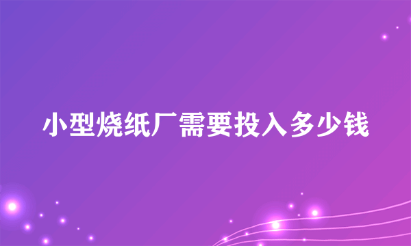 小型烧纸厂需要投入多少钱