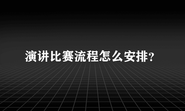 演讲比赛流程怎么安排？