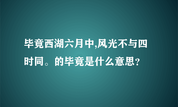 毕竟西湖六月中,风光不与四时同。的毕竟是什么意思？