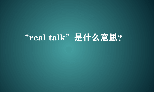 “real talk”是什么意思？