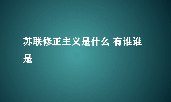 苏联修正主义是什么 有谁谁是