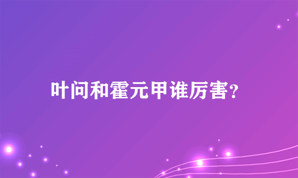 叶问和霍元甲谁厉害？