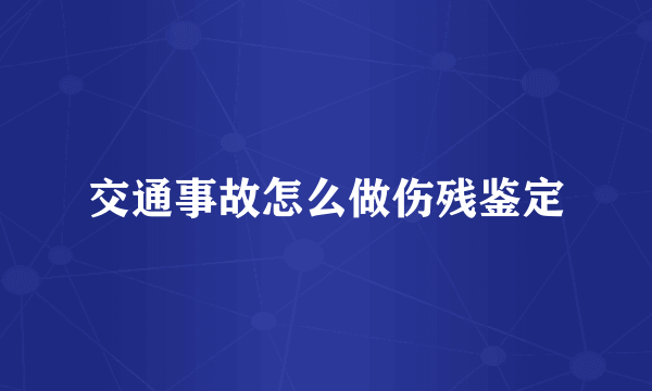 交通事故怎么做伤残鉴定