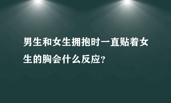 男生和女生拥抱时一直贴着女生的胸会什么反应？