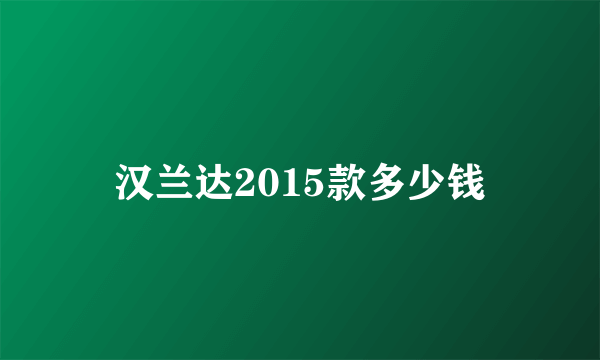 汉兰达2015款多少钱