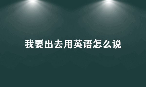 我要出去用英语怎么说