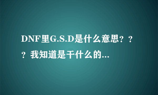 DNF里G.S.D是什么意思？？？我知道是干什么的，需要解释 下这名字的意思。