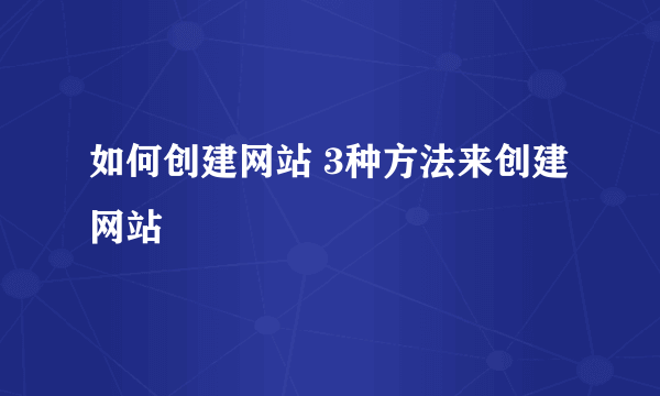 如何创建网站 3种方法来创建网站