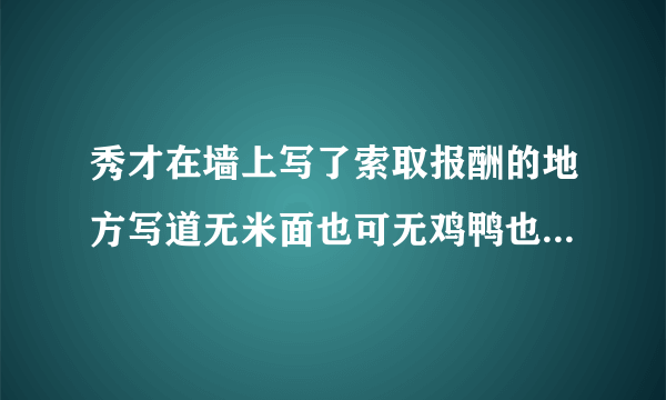 秀才在墙上写了索取报酬的地方写道无米面也可无鸡鸭也可无鱼肉也可无银钱也可