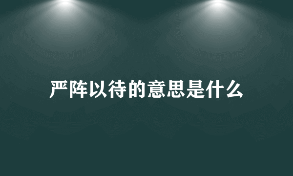 严阵以待的意思是什么